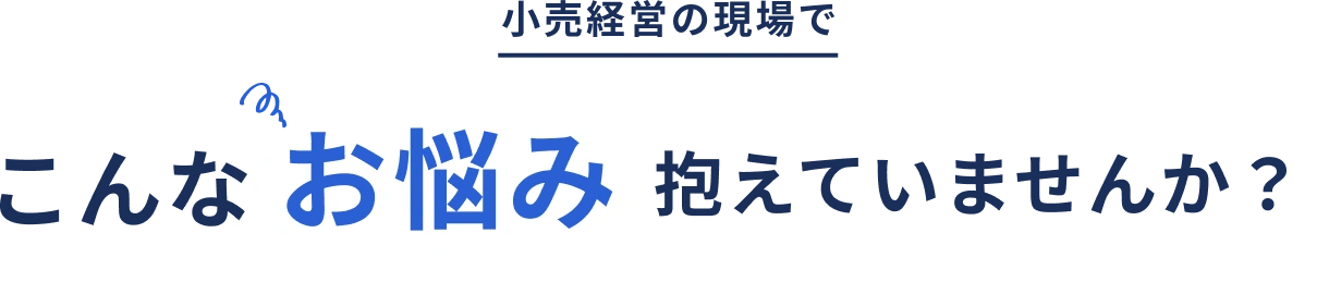 小売経営の現場で こんなお悩み抱えていませんか？